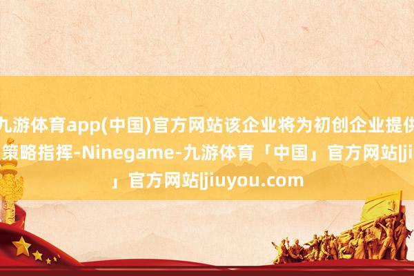 九游体育app(中国)官方网站该企业将为初创企业提供金融扶助和策略指挥-Ninegame-九游体育「中国」官方网站|jiuyou.com