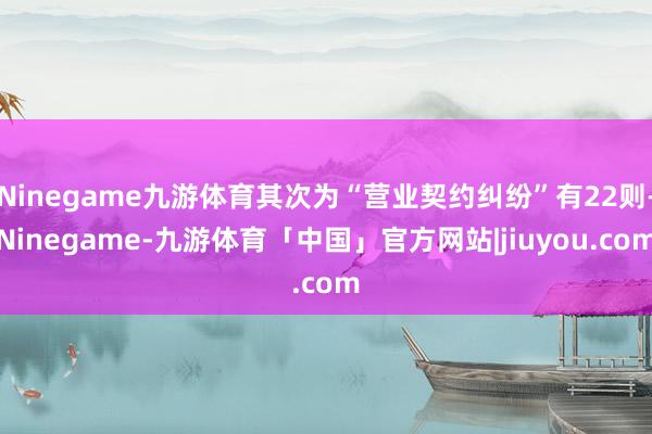 Ninegame九游体育其次为“营业契约纠纷”有22则-Ninegame-九游体育「中国」官方网站|jiuyou.com