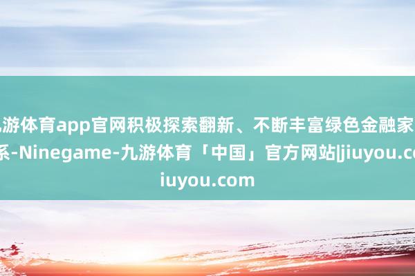 九游体育app官网积极探索翻新、不断丰富绿色金融家具谱系-Ninegame-九游体育「中国」官方网站|jiuyou.com