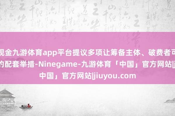 现金九游体育app平台提议多项让筹备主体、破费者可见可感可及的配套举措-Ninegame-九游体育「中国」官方网站|jiuyou.com
