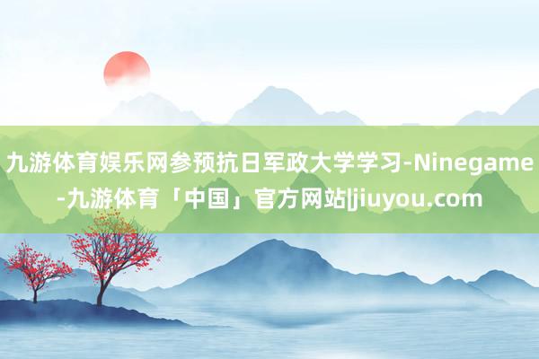 九游体育娱乐网参预抗日军政大学学习-Ninegame-九游体育「中国」官方网站|jiuyou.com
