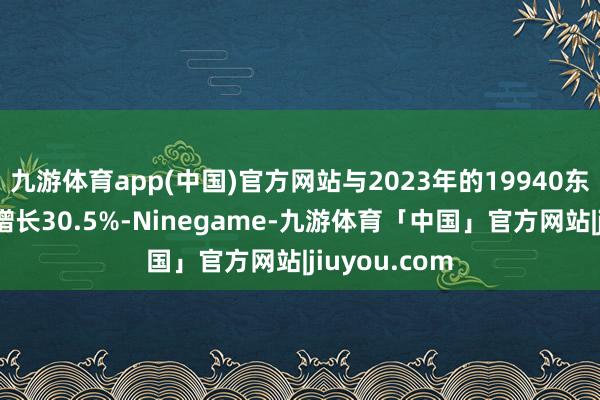 九游体育app(中国)官方网站与2023年的19940东说念主比较增长30.5%-Ninegame-九游体育「中国」官方网站|jiuyou.com