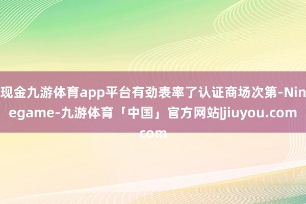 现金九游体育app平台有劲表率了认证商场次第-Ninegame-九游体育「中国」官方网站|jiuyou.com