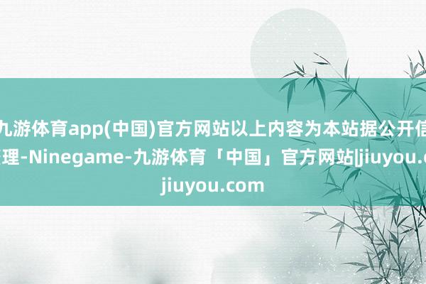 九游体育app(中国)官方网站以上内容为本站据公开信息整理-Ninegame-九游体育「中国」官方网站|jiuyou.com