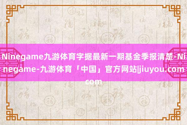 Ninegame九游体育字据最新一期基金季报清楚-Ninegame-九游体育「中国」官方网站|jiuyou.com