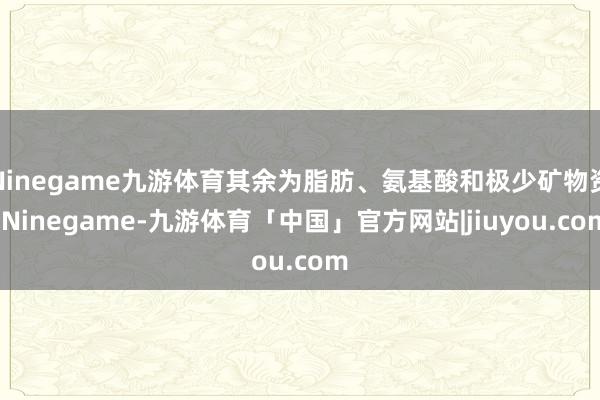 Ninegame九游体育其余为脂肪、氨基酸和极少矿物资-Ninegame-九游体育「中国」官方网站|jiuyou.com