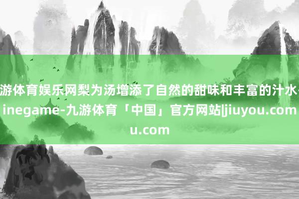 九游体育娱乐网梨为汤增添了自然的甜味和丰富的汁水-Ninegame-九游体育「中国」官方网站|jiuyou.com