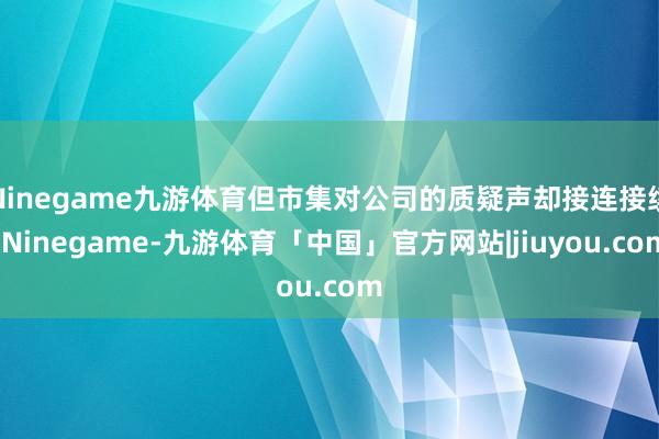 Ninegame九游体育但市集对公司的质疑声却接连接续-Ninegame-九游体育「中国」官方网站|jiuyou.com