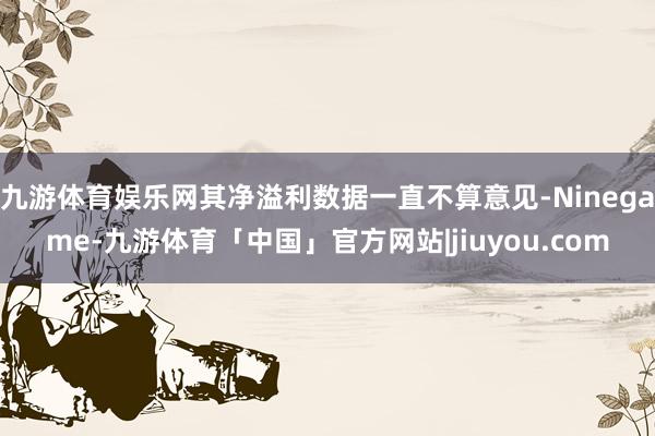 九游体育娱乐网其净溢利数据一直不算意见-Ninegame-九游体育「中国」官方网站|jiuyou.com