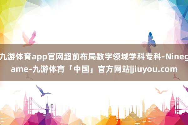 九游体育app官网超前布局数字领域学科专科-Ninegame-九游体育「中国」官方网站|jiuyou.com