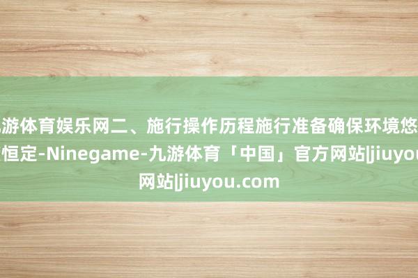 九游体育娱乐网二、施行操作历程施行准备确保环境悠闲、温度恒定-Ninegame-九游体育「中国」官方网站|jiuyou.com