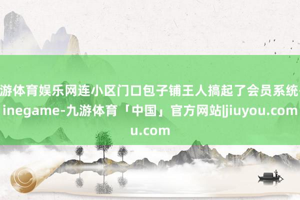 九游体育娱乐网连小区门口包子铺王人搞起了会员系统-Ninegame-九游体育「中国」官方网站|jiuyou.com