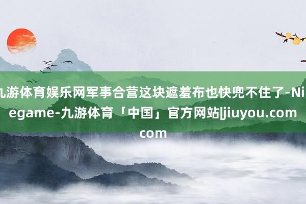 九游体育娱乐网军事合营这块遮羞布也快兜不住了-Ninegame-九游体育「中国」官方网站|jiuyou.com