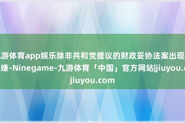九游体育app娱乐除非共和党提议的财政妥协法案出现要紧变嫌-Ninegame-九游体育「中国」官方网站|jiuyou.com