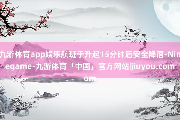 九游体育app娱乐航班于升起15分钟后安全降落-Ninegame-九游体育「中国」官方网站|jiuyou.com