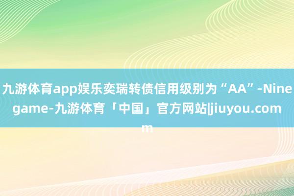 九游体育app娱乐奕瑞转债信用级别为“AA”-Ninegame-九游体育「中国」官方网站|jiuyou.com