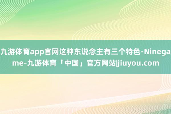 九游体育app官网这种东说念主有三个特色-Ninegame-九游体育「中国」官方网站|jiuyou.com