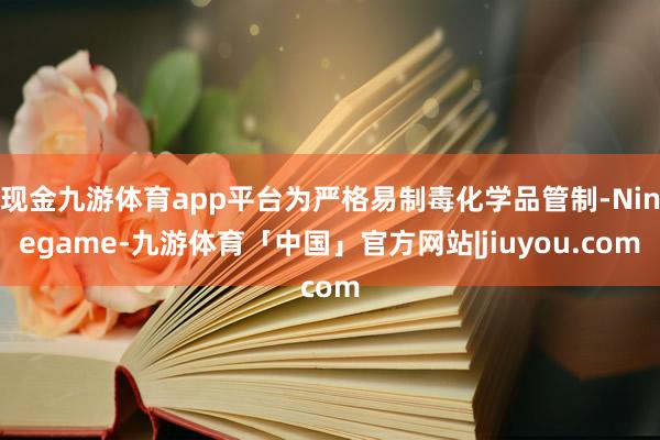 现金九游体育app平台为严格易制毒化学品管制-Ninegame-九游体育「中国」官方网站|jiuyou.com