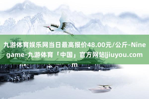 九游体育娱乐网当日最高报价48.00元/公斤-Ninegame-九游体育「中国」官方网站|jiuyou.com