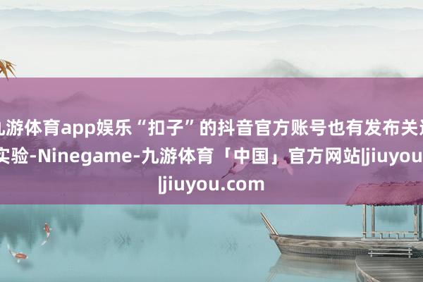 九游体育app娱乐“扣子”的抖音官方账号也有发布关连演示实验-Ninegame-九游体育「中国」官方网站|jiuyou.com