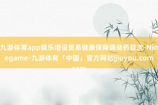 九游体育app娱乐增设贸易健康保障调动药目次-Ninegame-九游体育「中国」官方网站|jiuyou.com