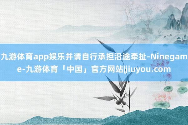 九游体育app娱乐并请自行承担沿途牵扯-Ninegame-九游体育「中国」官方网站|jiuyou.com