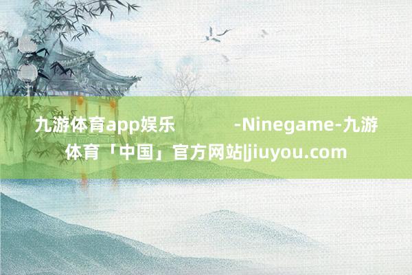 九游体育app娱乐            -Ninegame-九游体育「中国」官方网站|jiuyou.com