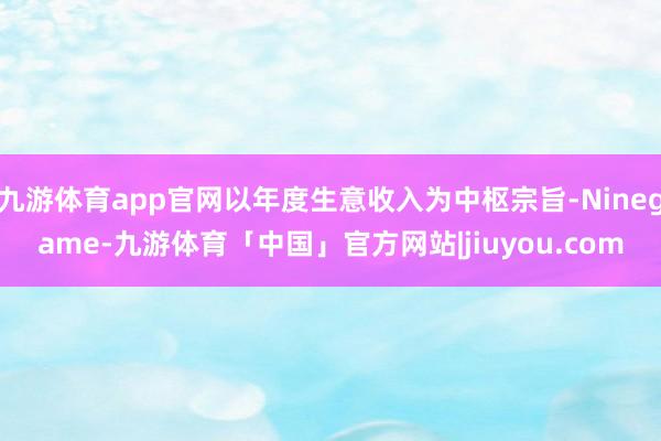 九游体育app官网以年度生意收入为中枢宗旨-Ninegame-九游体育「中国」官方网站|jiuyou.com