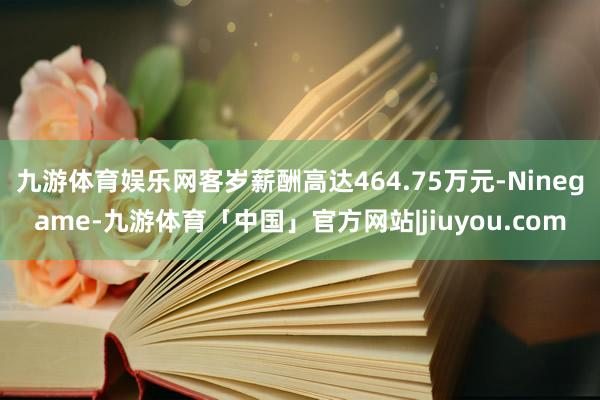 九游体育娱乐网客岁薪酬高达464.75万元-Ninegame-九游体育「中国」官方网站|jiuyou.com