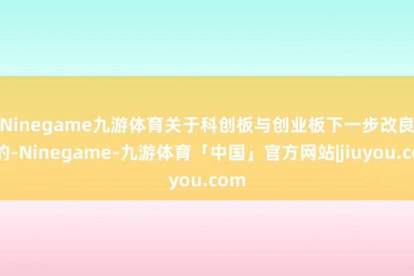 Ninegame九游体育 关于科创板与创业板下一步改良标的-Ninegame-九游体育「中国」官方网站|jiuyou.com