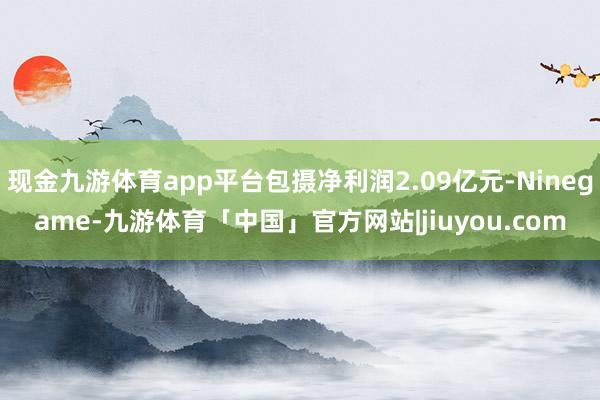 现金九游体育app平台包摄净利润2.09亿元-Ninegame-九游体育「中国」官方网站|jiuyou.com
