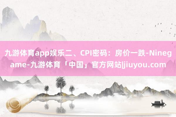 九游体育app娱乐二、CPI密码：房价一跌-Ninegame-九游体育「中国」官方网站|jiuyou.com