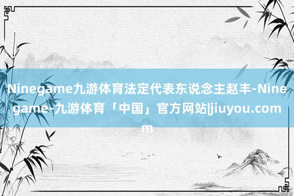 Ninegame九游体育法定代表东说念主赵丰-Ninegame-九游体育「中国」官方网站|jiuyou.com