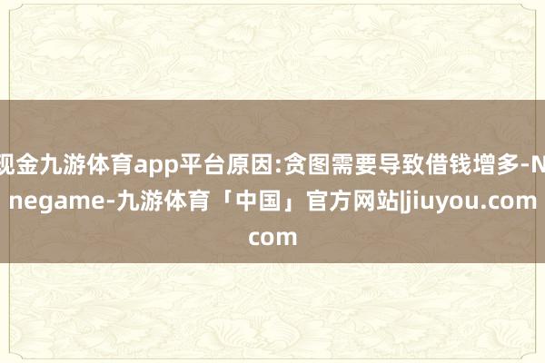现金九游体育app平台原因:贪图需要导致借钱增多-Ninegame-九游体育「中国」官方网站|jiuyou.com