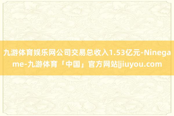 九游体育娱乐网公司交易总收入1.53亿元-Ninegame-九游体育「中国」官方网站|jiuyou.com