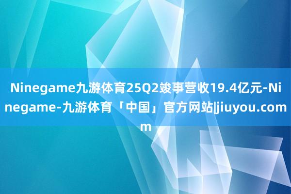 Ninegame九游体育25Q2竣事营收19.4亿元-Ninegame-九游体育「中国」官方网站|jiuyou.com
