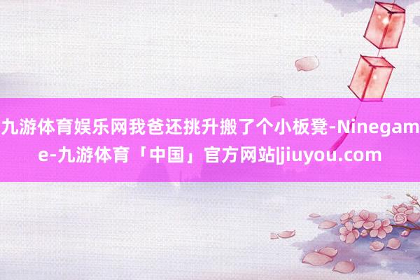 九游体育娱乐网我爸还挑升搬了个小板凳-Ninegame-九游体育「中国」官方网站|jiuyou.com