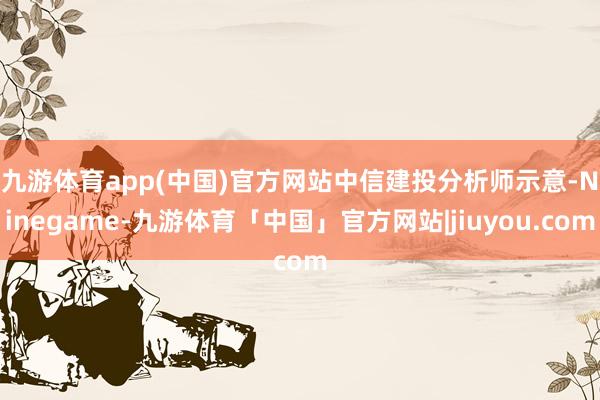 九游体育app(中国)官方网站　　中信建投分析师示意-Ninegame-九游体育「中国」官方网站|jiuyou.com