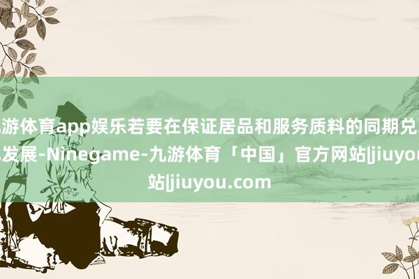 九游体育app娱乐若要在保证居品和服务质料的同期兑现范畴化发展-Ninegame-九游体育「中国」官方网站|jiuyou.com