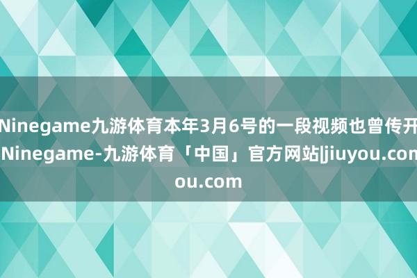 Ninegame九游体育本年3月6号的一段视频也曾传开-Ninegame-九游体育「中国」官方网站|jiuyou.com