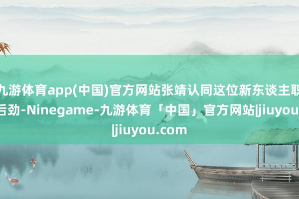 九游体育app(中国)官方网站张靖认同这位新东谈主职工的后劲-Ninegame-九游体育「中国」官方网站|jiuyou.com