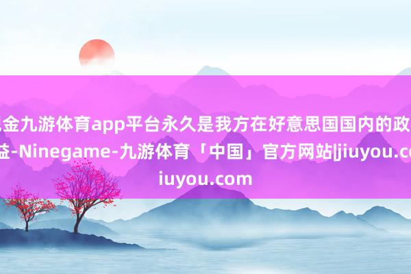 现金九游体育app平台永久是我方在好意思国国内的政事利益-Ninegame-九游体育「中国」官方网站|jiuyou.com