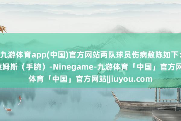九游体育app(中国)官方网站两队球员伤病敷陈如下：雷霆：杰伦·威廉姆斯（手腕）-Ninegame-九游体育「中国」官方网站|jiuyou.com
