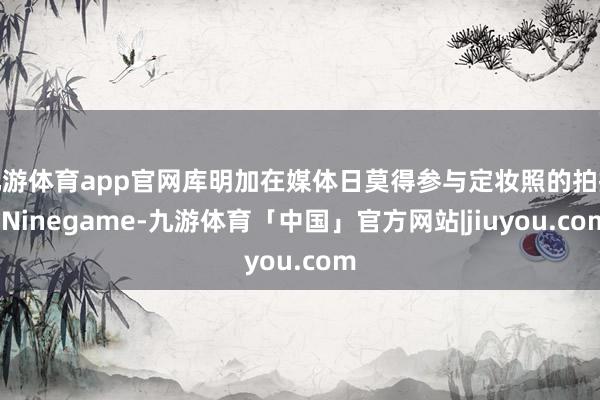 九游体育app官网库明加在媒体日莫得参与定妆照的拍摄-Ninegame-九游体育「中国」官方网站|jiuyou.com