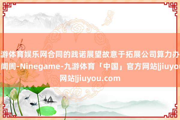 九游体育娱乐网合同的践诺展望故意于拓展公司算力办行状务的阛阓-Ninegame-九游体育「中国」官方网站|jiuyou.com