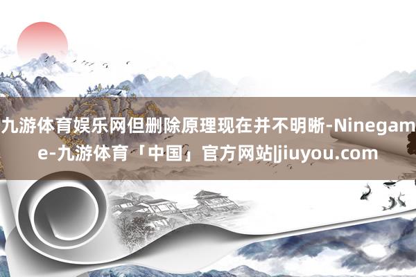 九游体育娱乐网但删除原理现在并不明晰-Ninegame-九游体育「中国」官方网站|jiuyou.com