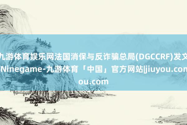 九游体育娱乐网法国消保与反诈骗总局(DGCCRF)发文-Ninegame-九游体育「中国」官方网站|jiuyou.com