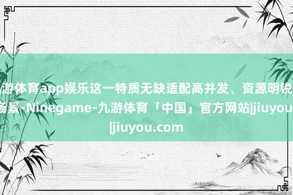 九游体育app娱乐这一特质无缺适配高并发、资源明锐型业务场景-Ninegame-九游体育「中国」官方网站|jiuyou.com