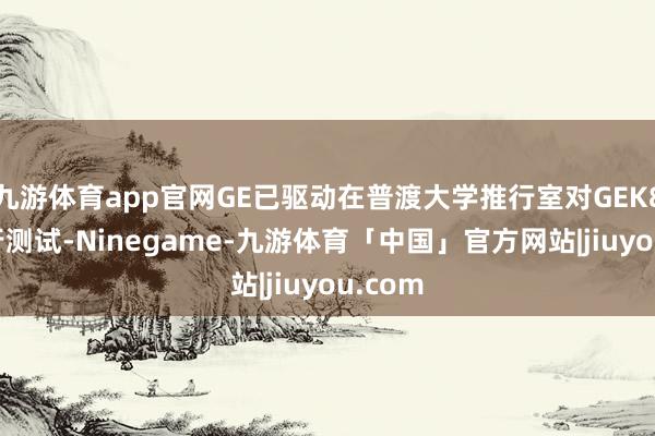 九游体育app官网GE已驱动在普渡大学推行室对GEK800进行测试-Ninegame-九游体育「中国」官方网站|jiuyou.com