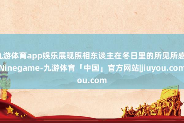 九游体育app娱乐展现照相东谈主在冬日里的所见所感-Ninegame-九游体育「中国」官方网站|jiuyou.com